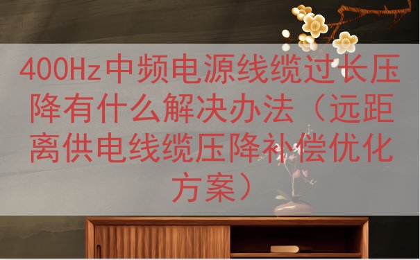 400Hz中频电源线缆过长压降有什么解决办法（远距离供电线缆压降补偿优化方案）
