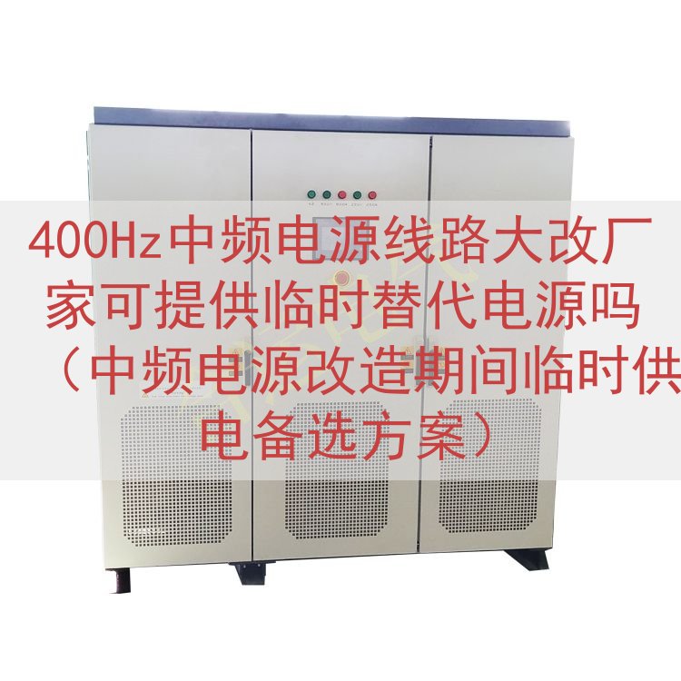 400Hz中频电源线路大改厂家可提供临时替代电源吗（中频电源改造期间临时供电备选方案）